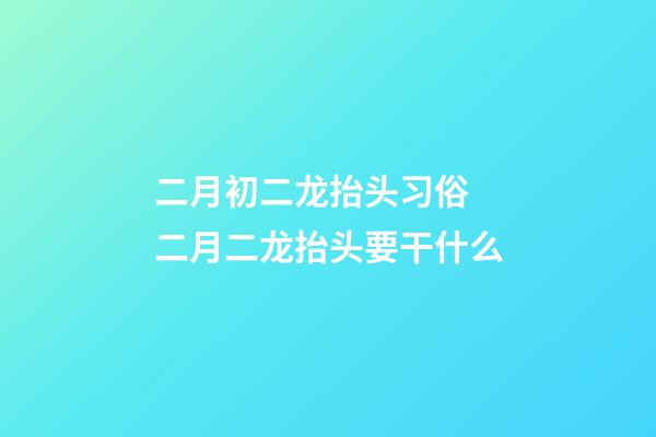 二月初二龙抬头习俗 二月二龙抬头要干什么